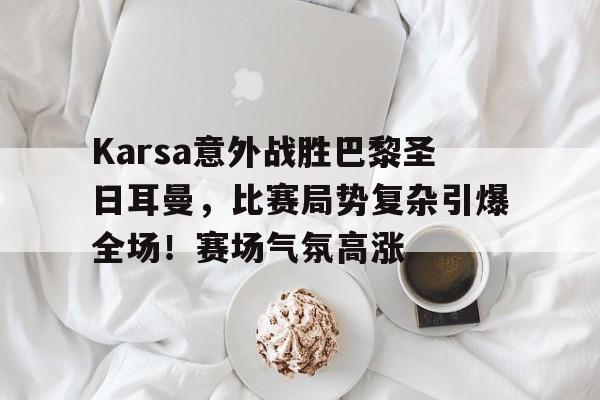 Karsa意外战胜巴黎圣日耳曼，比赛局势复杂引爆全场！赛场气氛高涨的简单介绍