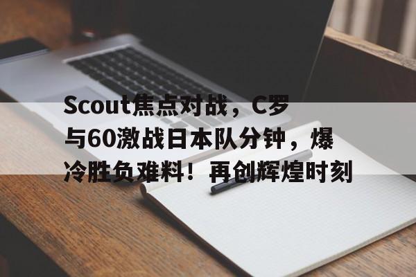 关于Scout焦点对战，C罗与60激战日本队分钟，爆冷胜负难料！再创辉煌时刻的信息