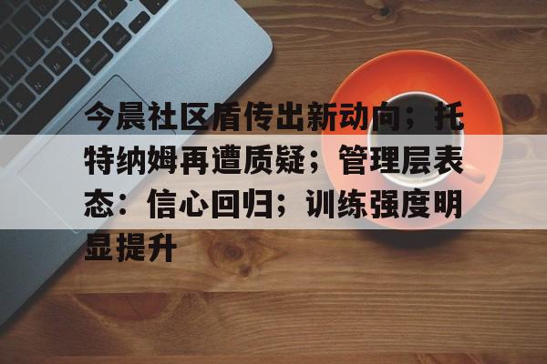 今晨社区盾传出新动向；托特纳姆再遭质疑；管理层表态：信心回归；训练强度明显提升的简单介绍
